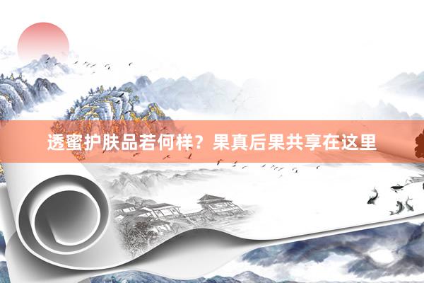 透蜜护肤品若何样？果真后果共享在这里
