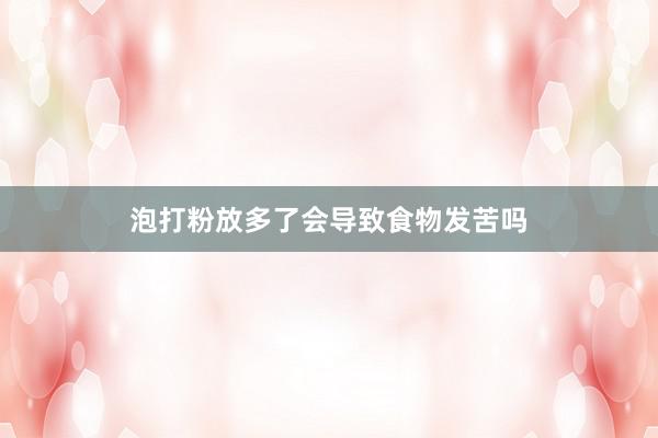 泡打粉放多了会导致食物发苦吗