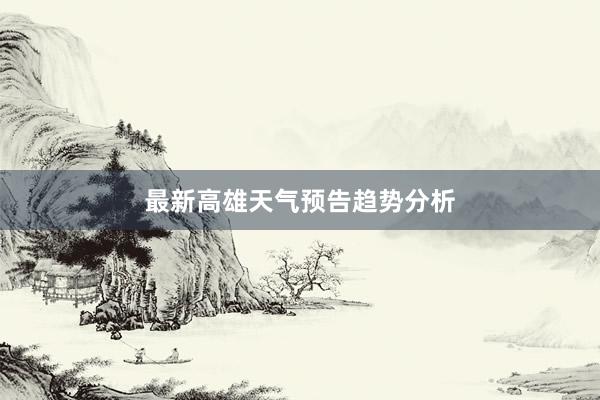 最新高雄天气预告趋势分析