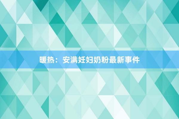 暖热：安满妊妇奶粉最新事件
