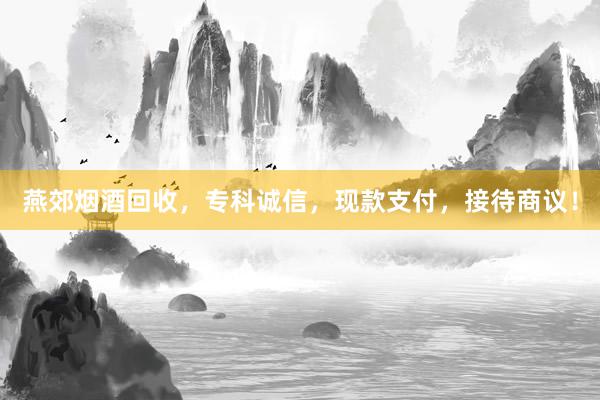 燕郊烟酒回收，专科诚信，现款支付，接待商议！