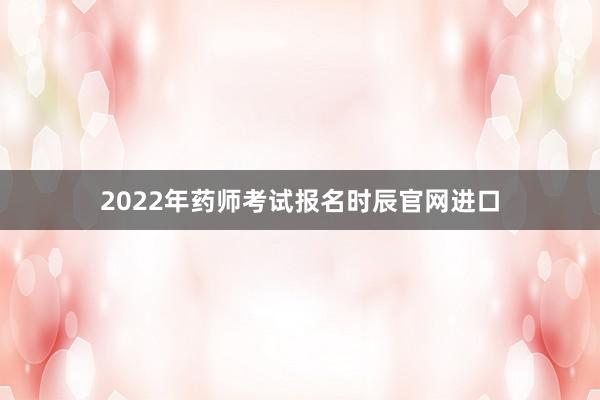 2022年药师考试报名时辰官网进口