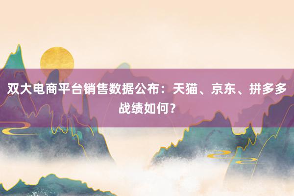 双大电商平台销售数据公布：天猫、京东、拼多多战绩如何？