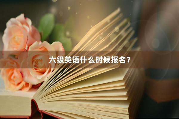 六级英语什么时候报名？