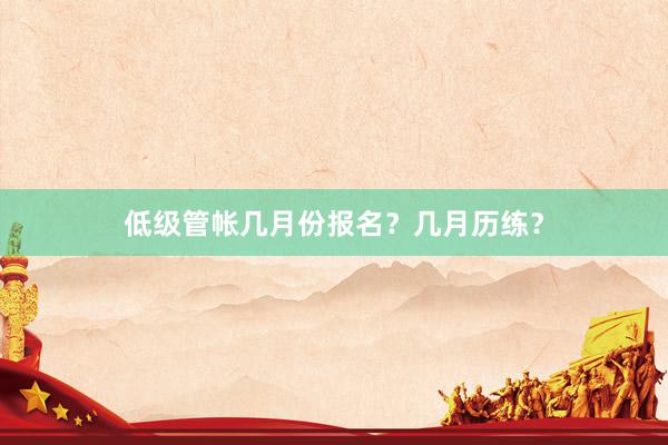 低级管帐几月份报名？几月历练？