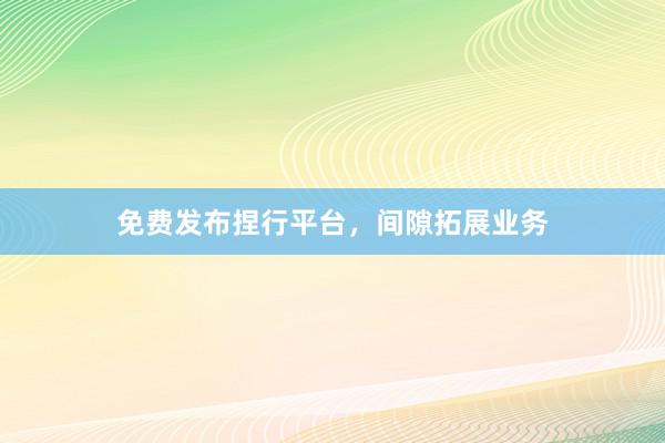 免费发布捏行平台，间隙拓展业务