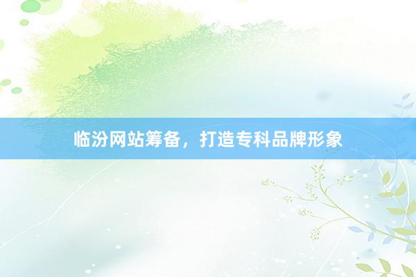 临汾网站筹备，打造专科品牌形象