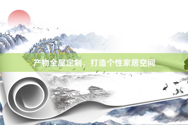 产物全屋定制，打造个性家居空间