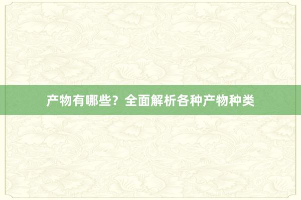 产物有哪些？全面解析各种产物种类