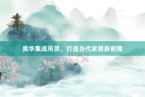 奥华集成吊顶，打造当代家居新前锋