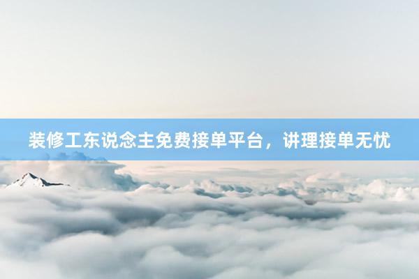 装修工东说念主免费接单平台，讲理接单无忧