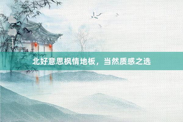北好意思枫情地板，当然质感之选