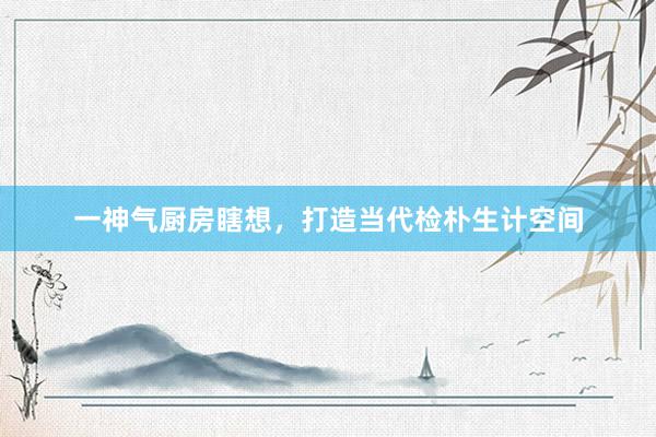 一神气厨房瞎想，打造当代检朴生计空间
