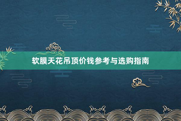 软膜天花吊顶价钱参考与选购指南