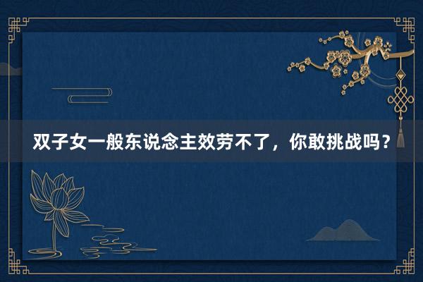 双子女一般东说念主效劳不了，你敢挑战吗？