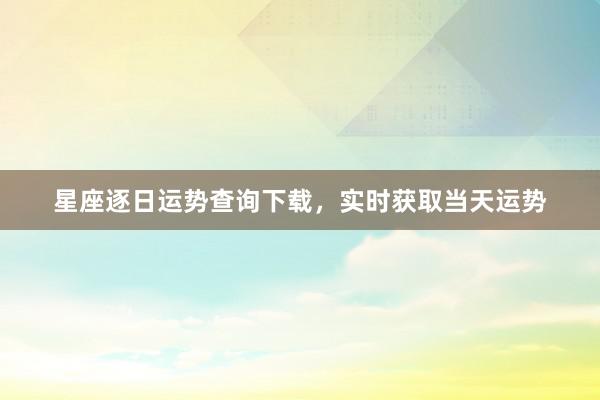 星座逐日运势查询下载，实时获取当天运势
