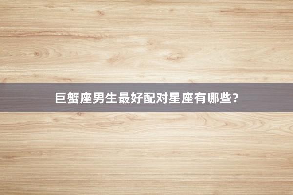 巨蟹座男生最好配对星座有哪些？