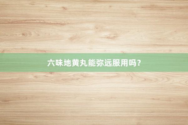 六味地黄丸能弥远服用吗？