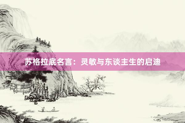 苏格拉底名言：灵敏与东谈主生的启迪