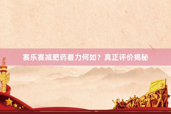 赛乐赛减肥药着力何如？真正评价揭秘